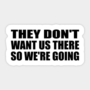 They don't want us there so we're going Sticker